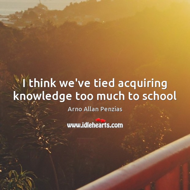 I think we’ve tied acquiring knowledge too much to school Arno Allan Penzias Picture Quote