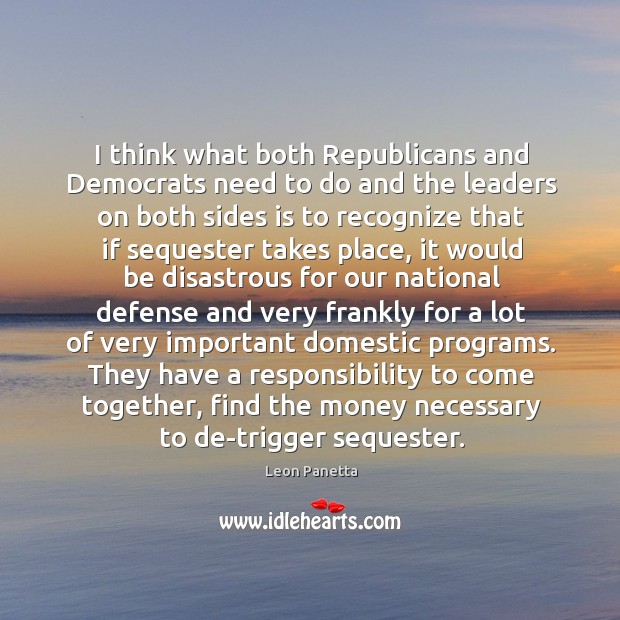 I think what both Republicans and Democrats need to do and the Leon Panetta Picture Quote