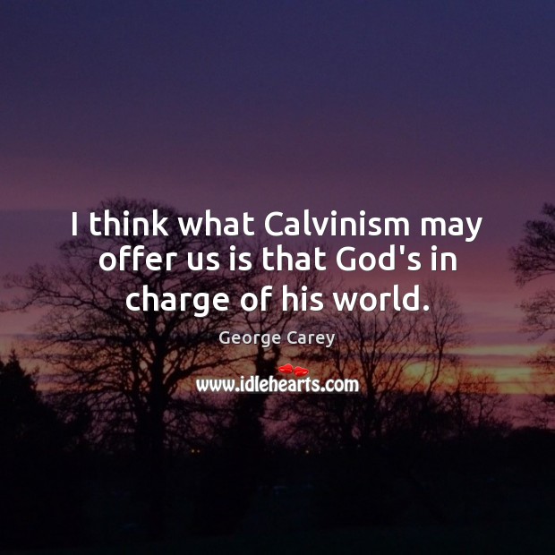 I think what Calvinism may offer us is that God’s in charge of his world. George Carey Picture Quote