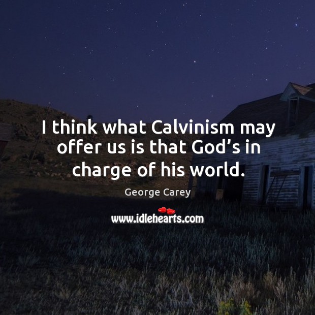 I think what calvinism may offer us is that God’s in charge of his world. George Carey Picture Quote