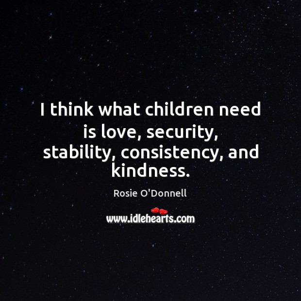 I think what children need is love, security, stability, consistency, and kindness. Rosie O’Donnell Picture Quote