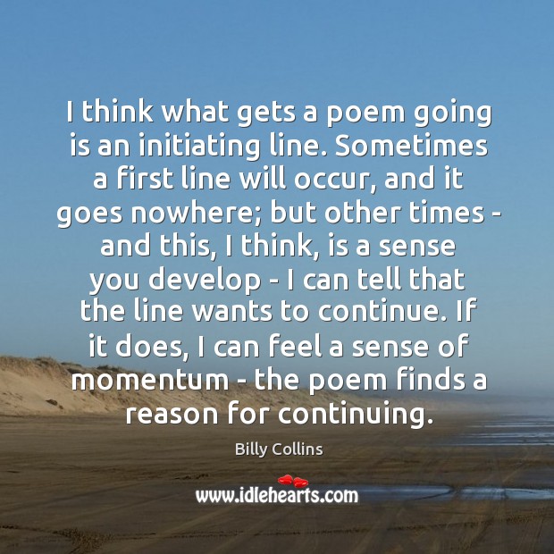 I think what gets a poem going is an initiating line. Sometimes Billy Collins Picture Quote