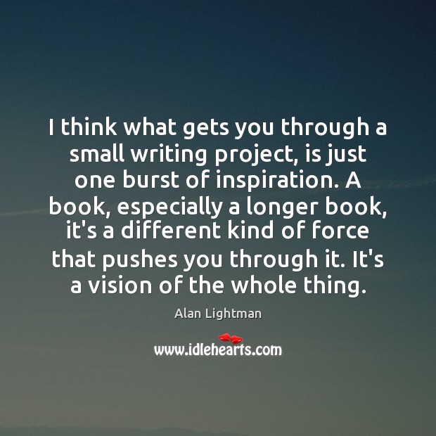 I think what gets you through a small writing project, is just Alan Lightman Picture Quote