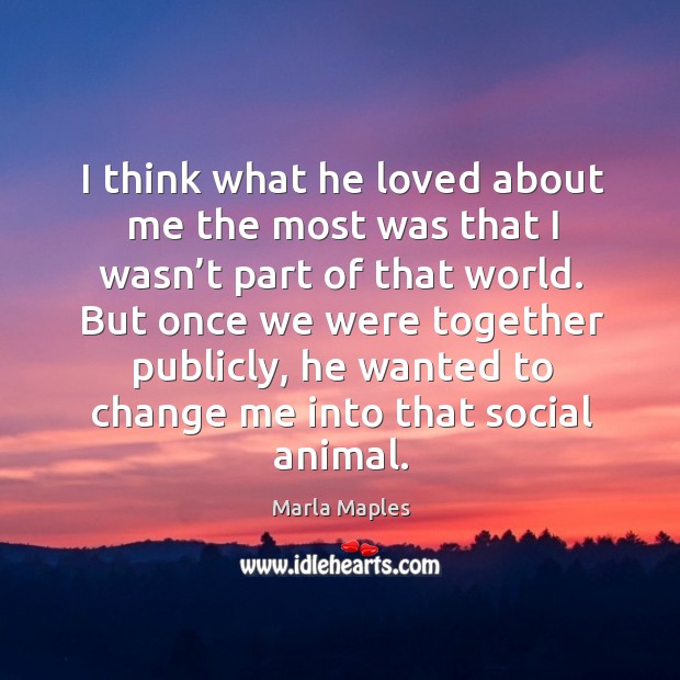 I think what he loved about me the most was that I wasn’t part of that world. Marla Maples Picture Quote