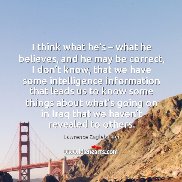 I think what he’s – what he believes, and he may be correct, I don’t know, that we Lawrence Eagleburger Picture Quote