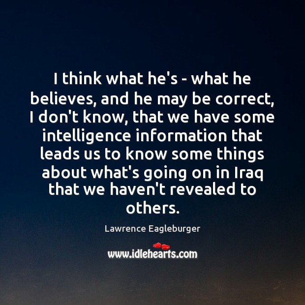 I think what he’s – what he believes, and he may be Lawrence Eagleburger Picture Quote