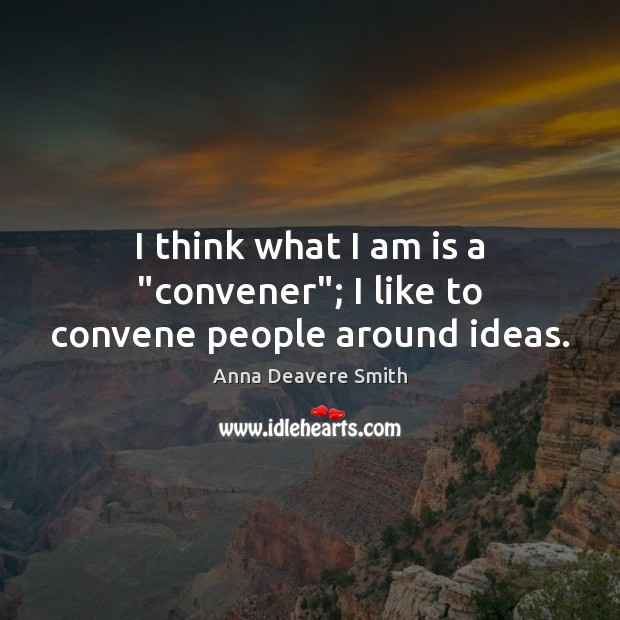 I think what I am is a “convener”; I like to convene people around ideas. Anna Deavere Smith Picture Quote