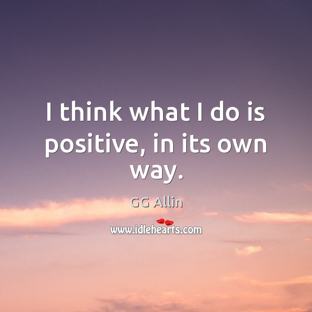 I think what I do is positive, in its own way. GG Allin Picture Quote