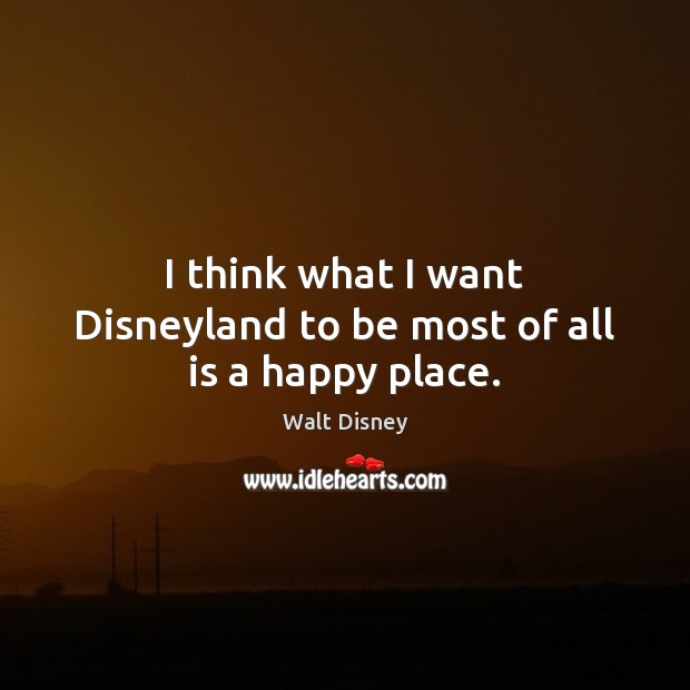 I think what I want Disneyland to be most of all is a happy place. Walt Disney Picture Quote