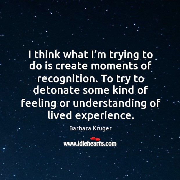 I think what I’m trying to do is create moments of recognition. Barbara Kruger Picture Quote
