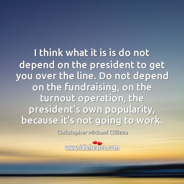 I think what it is is do not depend on the president Christopher Michael Cillizza Picture Quote