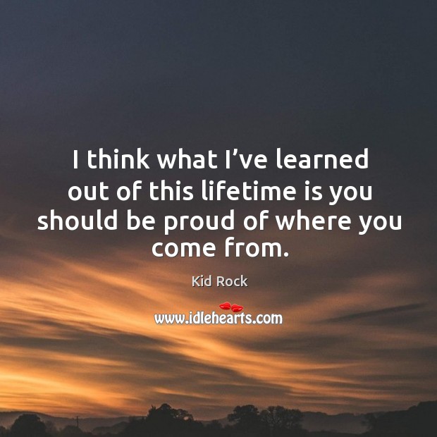 I think what I’ve learned out of this lifetime is you should be proud of where you come from. Kid Rock Picture Quote