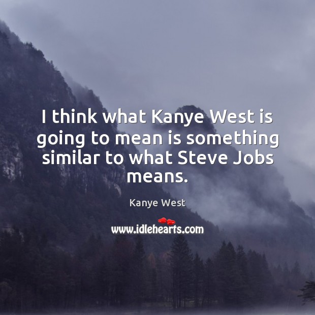 I think what Kanye West is going to mean is something similar to what Steve Jobs means. Image