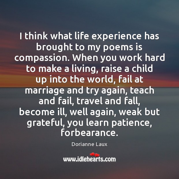 I think what life experience has brought to my poems is compassion. Image