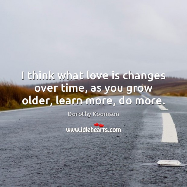 I think what love is changes over time, as you grow older, learn more, do more. Dorothy Koomson Picture Quote