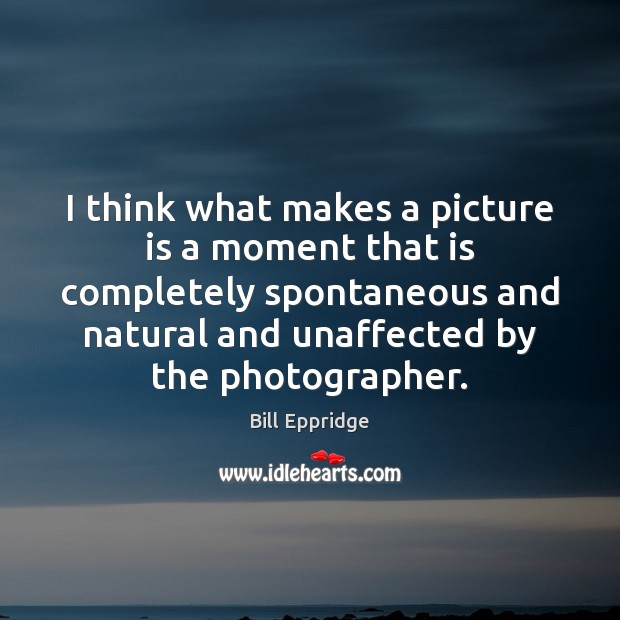 I think what makes a picture is a moment that is completely Image