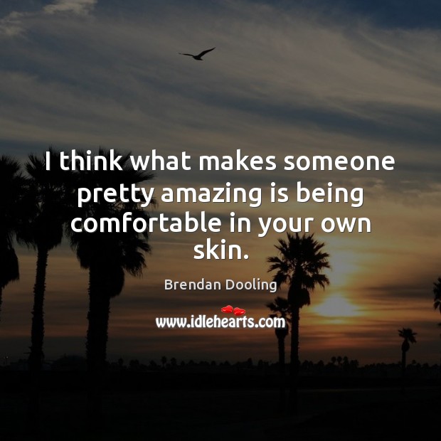 I think what makes someone pretty amazing is being comfortable in your own skin. 