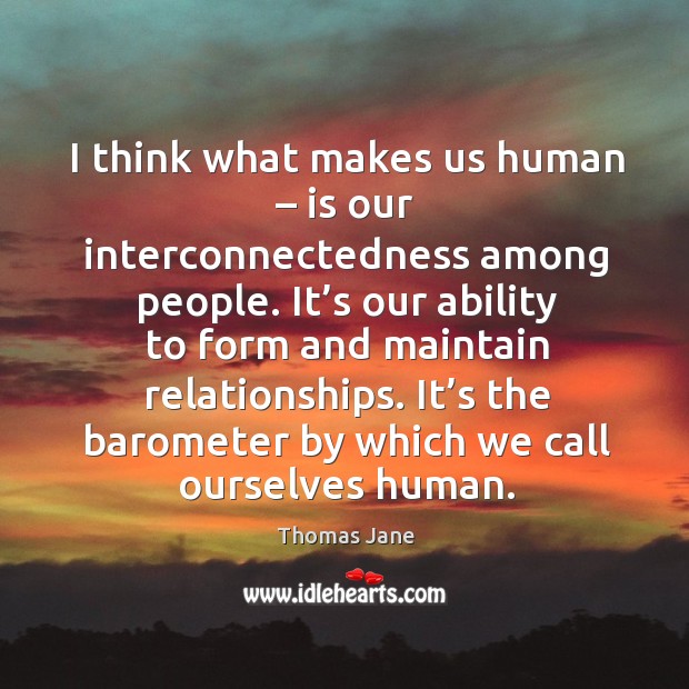 I think what makes us human – is our interconnectedness among people. Image