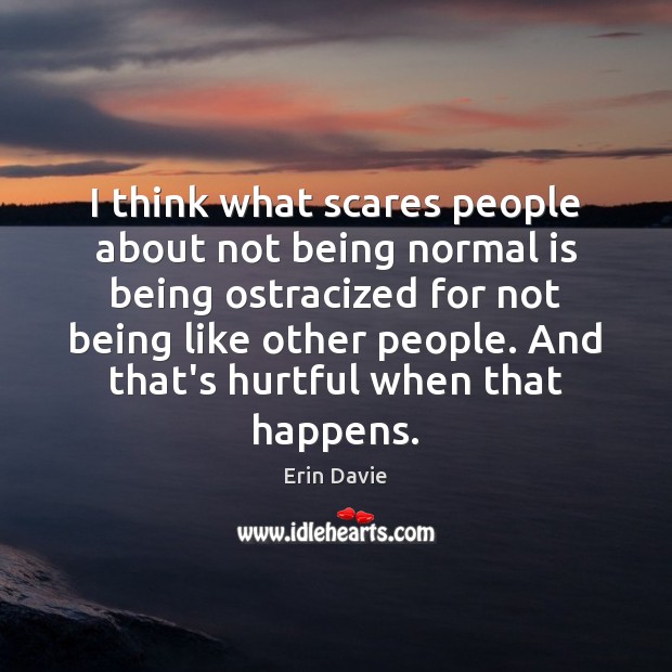 I think what scares people about not being normal is being ostracized Image