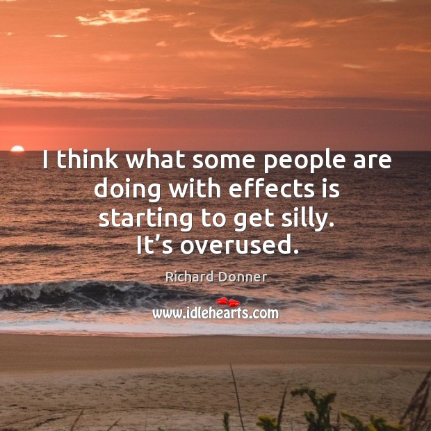 I think what some people are doing with effects is starting to get silly. It’s overused. Richard Donner Picture Quote