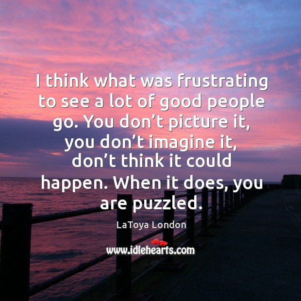 I think what was frustrating to see a lot of good people go. You don’t picture it LaToya London Picture Quote