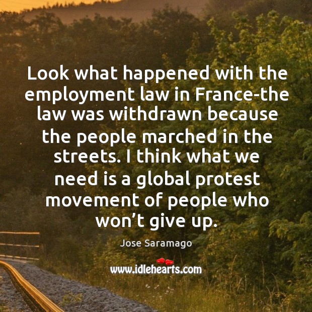 I think what we need is a global protest movement of people who won’t give up. Jose Saramago Picture Quote