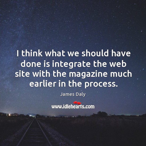 I think what we should have done is integrate the web site with the magazine much earlier in the process. James Daly Picture Quote