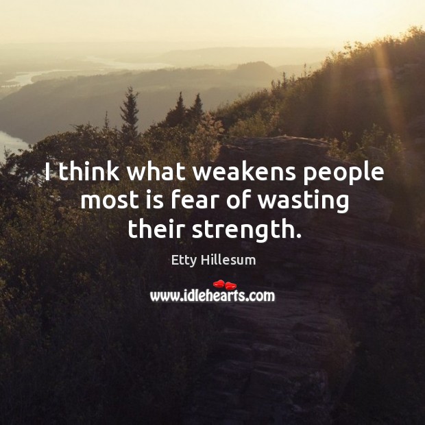 I think what weakens people most is fear of wasting their strength. Image