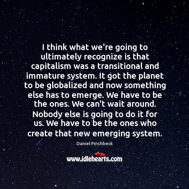 I think what we’re going to ultimately recognize is that capitalism was Daniel Pinchbeck Picture Quote