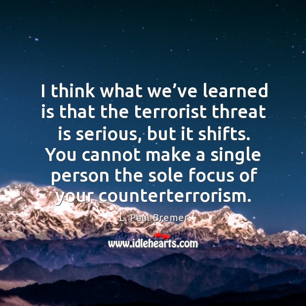 I think what we’ve learned is that the terrorist threat is serious, but it shifts. L. Paul Bremer Picture Quote