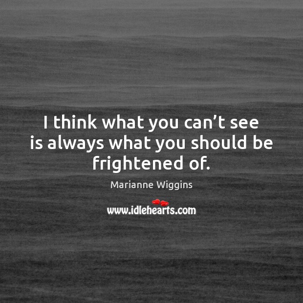 I think what you can’t see is always what you should be frightened of. Image