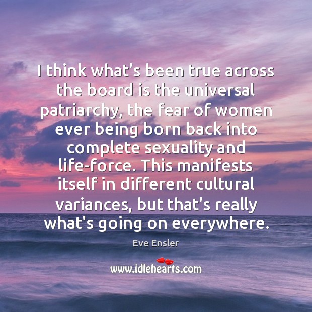 I think what’s been true across the board is the universal patriarchy, Eve Ensler Picture Quote