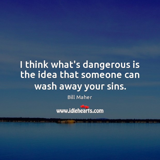 I think what’s dangerous is the idea that someone can wash away your sins. 