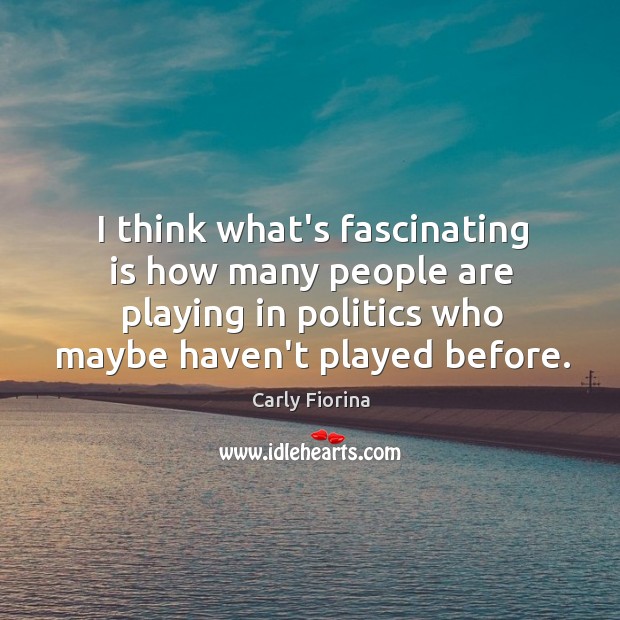 I think what’s fascinating is how many people are playing in politics Image