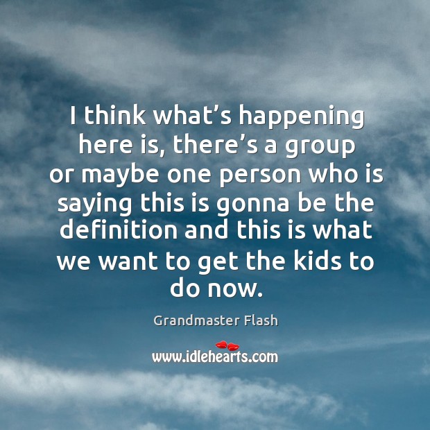 I think what’s happening here is, there’s a group or maybe one person who is saying Grandmaster Flash Picture Quote