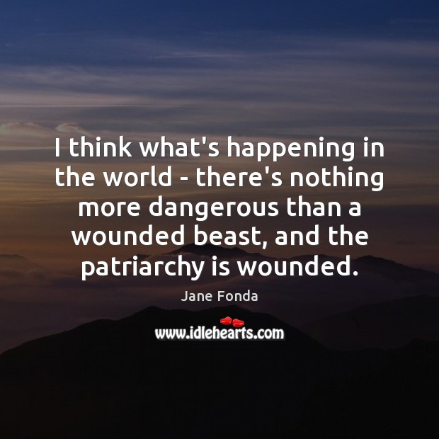 I think what’s happening in the world – there’s nothing more dangerous Jane Fonda Picture Quote