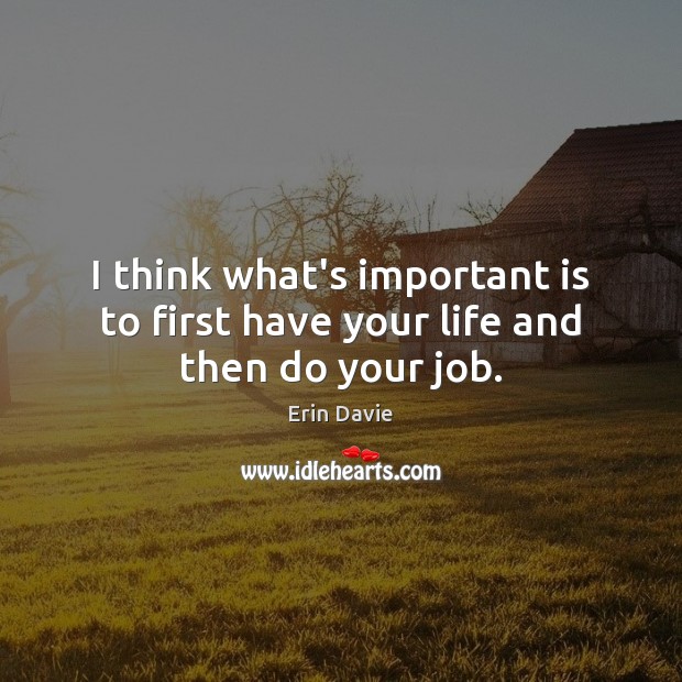 I think what’s important is to first have your life and then do your job. Erin Davie Picture Quote