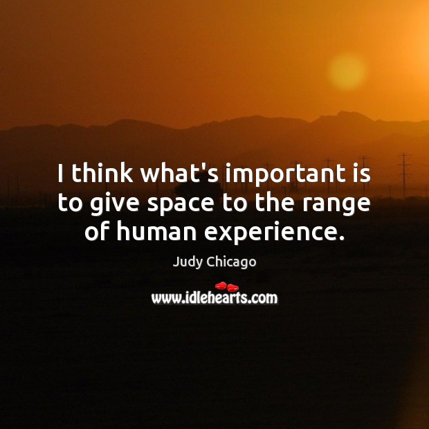 I think what’s important is to give space to the range of human experience. Judy Chicago Picture Quote