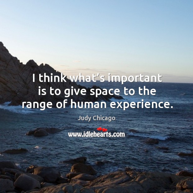 I think what’s important is to give space to the range of human experience. Judy Chicago Picture Quote