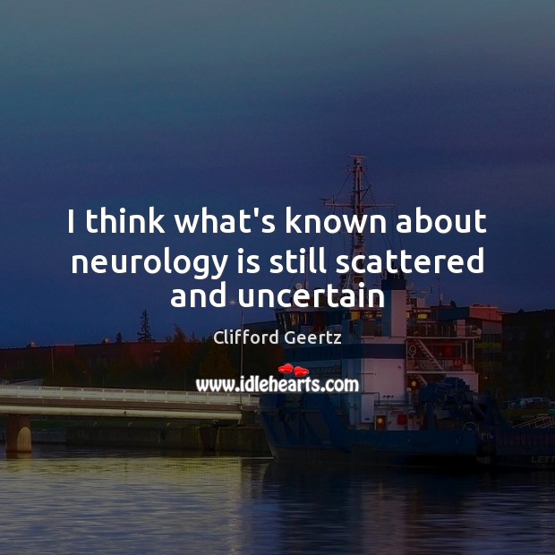 I think what’s known about neurology is still scattered and uncertain Clifford Geertz Picture Quote
