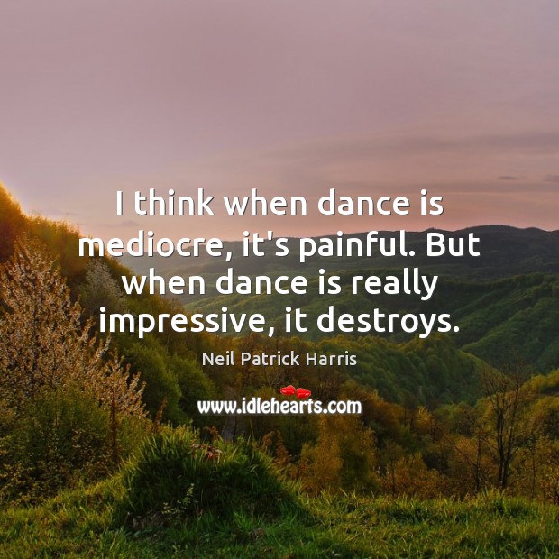 I think when dance is mediocre, it’s painful. But when dance is Image