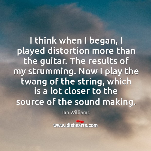 I think when I began, I played distortion more than the guitar. The results of my strumming. Ian Williams Picture Quote