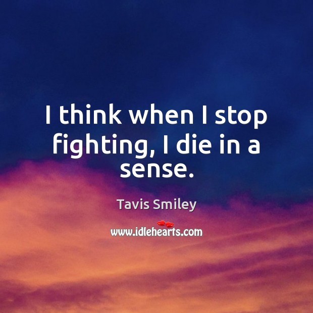 I think when I stop fighting, I die in a sense. Tavis Smiley Picture Quote