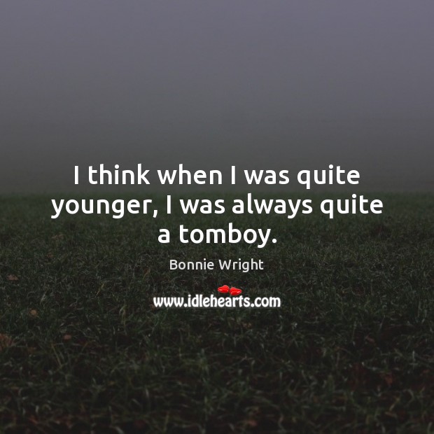 I think when I was quite younger, I was always quite a tomboy. Bonnie Wright Picture Quote