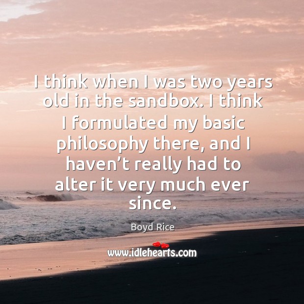 I think when I was two years old in the sandbox. I think I formulated my basic philosophy Boyd Rice Picture Quote