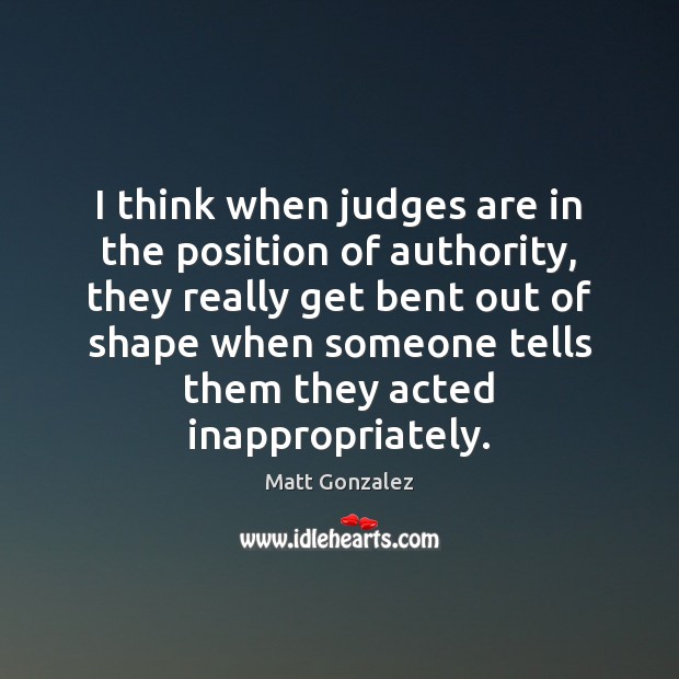 I think when judges are in the position of authority, they really Matt Gonzalez Picture Quote