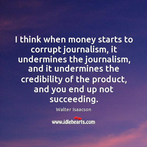 I think when money starts to corrupt journalism, it undermines the journalism, and it undermines Walter Isaacson Picture Quote