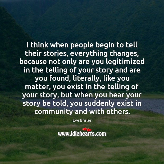 I think when people begin to tell their stories, everything changes, because Eve Ensler Picture Quote