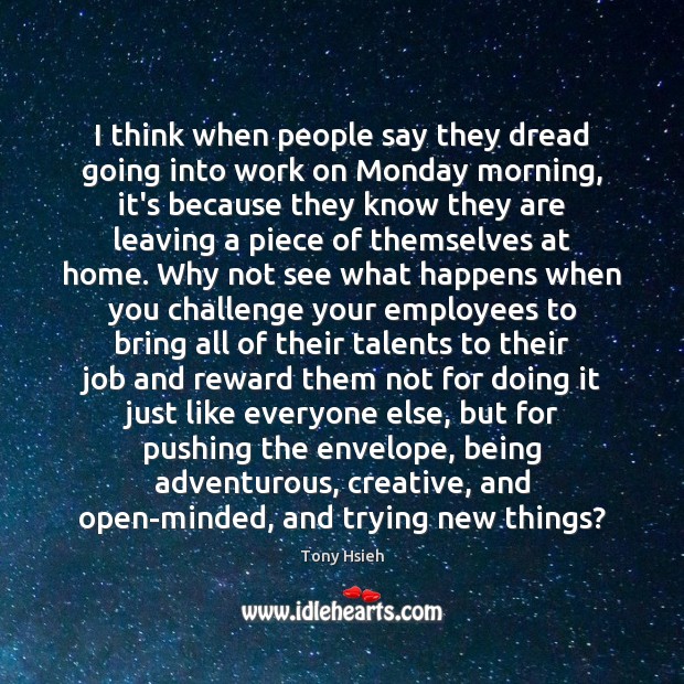I think when people say they dread going into work on Monday Tony Hsieh Picture Quote