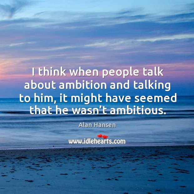 I think when people talk about ambition and talking to him, it might have Alan Hansen Picture Quote